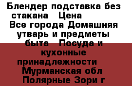 Блендер подставка без стакана › Цена ­ 1 500 - Все города Домашняя утварь и предметы быта » Посуда и кухонные принадлежности   . Мурманская обл.,Полярные Зори г.